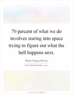 70 percent of what we do involves staring into space trying to figure out what the hell happens next Picture Quote #1