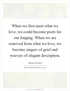 When we first meet what we love, we could become poets for our longing. When we are removed from what we love, we become singers of grief and weavers of elegant description Picture Quote #1