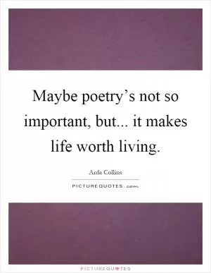 Maybe poetry’s not so important, but... it makes life worth living Picture Quote #1