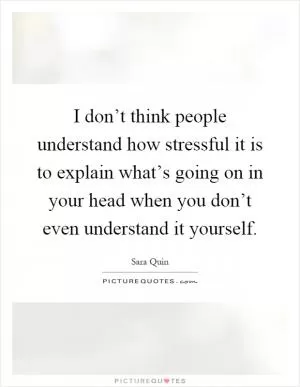 I don’t think people understand how stressful it is to explain what’s going on in your head when you don’t even understand it yourself Picture Quote #1