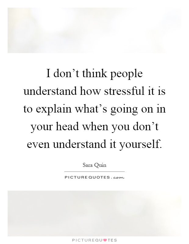 I don't think people understand how stressful it is to explain what's going on in your head when you don't even understand it yourself Picture Quote #1