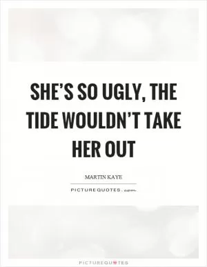 She’s so ugly, the tide wouldn’t take her out Picture Quote #1