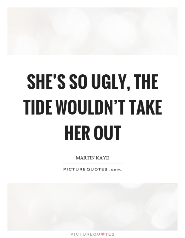 She's so ugly, the tide wouldn't take her out Picture Quote #1