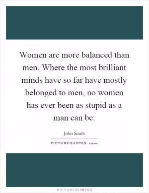 Women are more balanced than men. Where the most brilliant minds have so far have mostly belonged to men, no women has ever been as stupid as a man can be Picture Quote #1