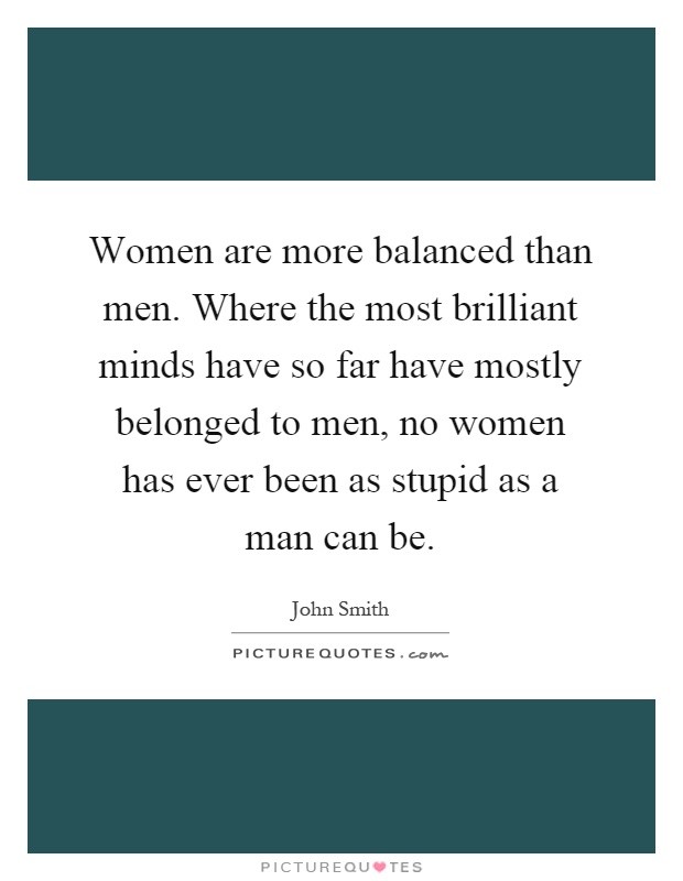 Women are more balanced than men. Where the most brilliant minds have so far have mostly belonged to men, no women has ever been as stupid as a man can be Picture Quote #1