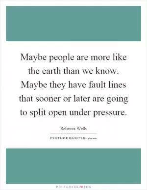 Maybe people are more like the earth than we know. Maybe they have fault lines that sooner or later are going to split open under pressure Picture Quote #1
