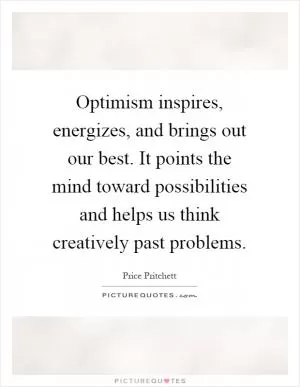 Optimism inspires, energizes, and brings out our best. It points the mind toward possibilities and helps us think creatively past problems Picture Quote #1
