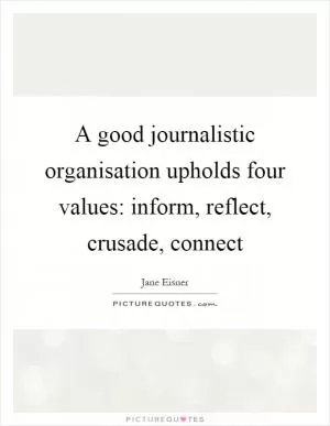 A good journalistic organisation upholds four values: inform, reflect, crusade, connect Picture Quote #1