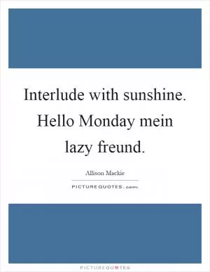 Interlude with sunshine. Hello Monday mein lazy freund Picture Quote #1