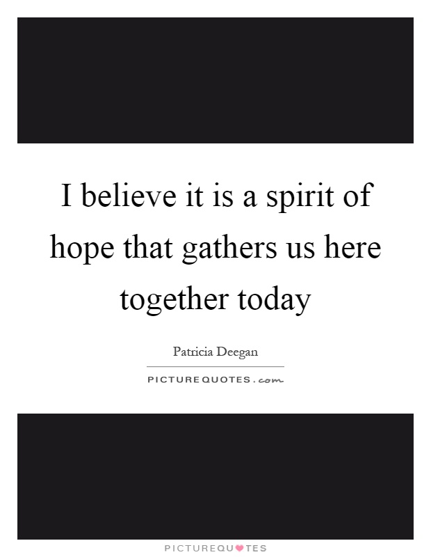 I believe it is a spirit of hope that gathers us here together today Picture Quote #1