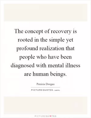 The concept of recovery is rooted in the simple yet profound realization that people who have been diagnosed with mental illness are human beings Picture Quote #1