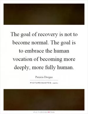 The goal of recovery is not to become normal. The goal is to embrace the human vocation of becoming more deeply, more fully human Picture Quote #1