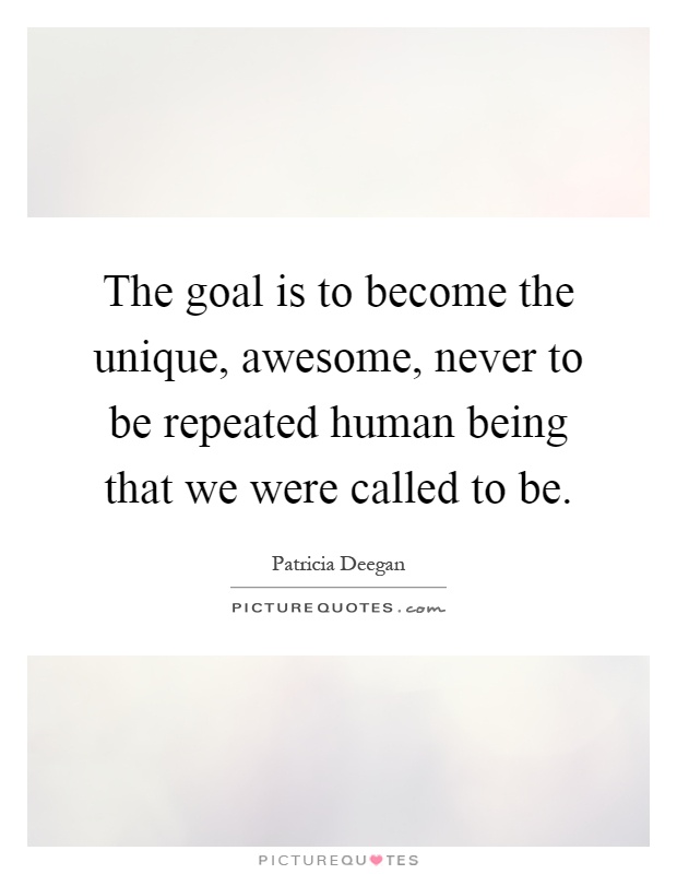 The goal is to become the unique, awesome, never to be repeated human being that we were called to be Picture Quote #1