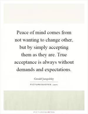 Peace of mind comes from not wanting to change other, but by simply accepting them as they are. True acceptance is always without demands and expectations Picture Quote #1