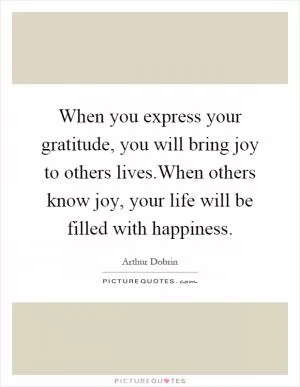 When you express your gratitude, you will bring joy to others lives.When others know joy, your life will be filled with happiness Picture Quote #1
