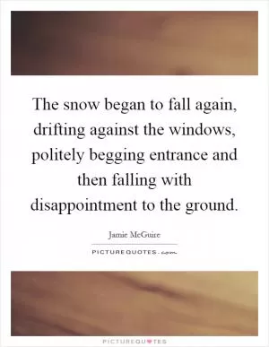 The snow began to fall again, drifting against the windows, politely begging entrance and then falling with disappointment to the ground Picture Quote #1