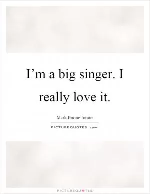 I’m a big singer. I really love it Picture Quote #1