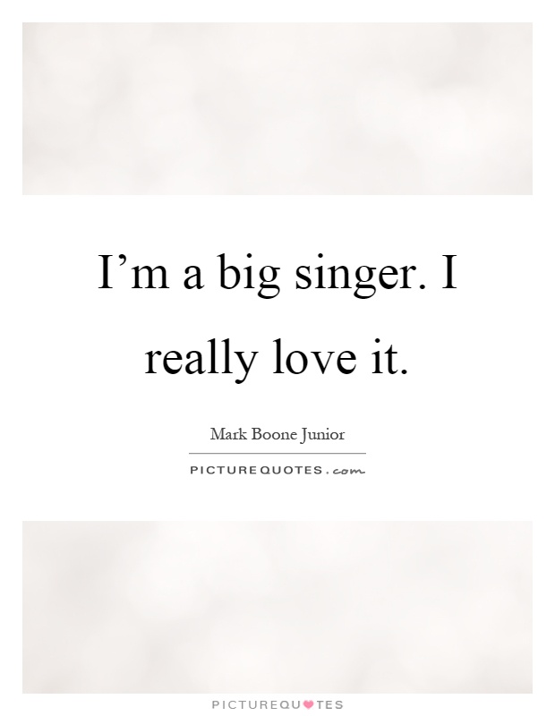 I'm a big singer. I really love it Picture Quote #1