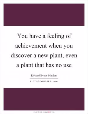 You have a feeling of achievement when you discover a new plant, even a plant that has no use Picture Quote #1