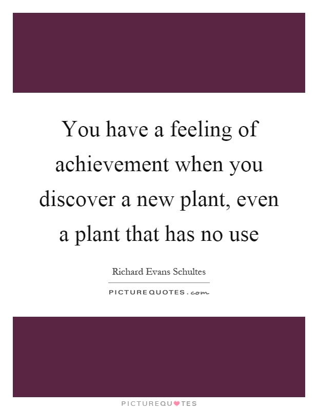 You have a feeling of achievement when you discover a new plant, even a plant that has no use Picture Quote #1