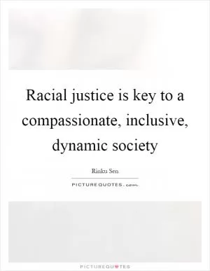 Racial justice is key to a compassionate, inclusive, dynamic society Picture Quote #1