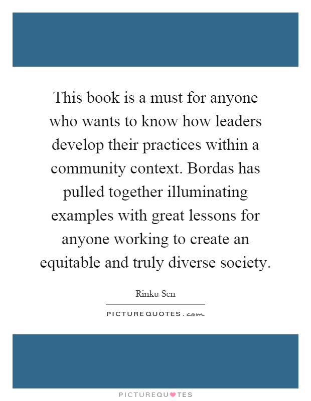 This book is a must for anyone who wants to know how leaders develop their practices within a community context. Bordas has pulled together illuminating examples with great lessons for anyone working to create an equitable and truly diverse society Picture Quote #1
