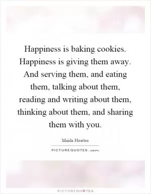 Happiness is baking cookies. Happiness is giving them away. And serving them, and eating them, talking about them, reading and writing about them, thinking about them, and sharing them with you Picture Quote #1