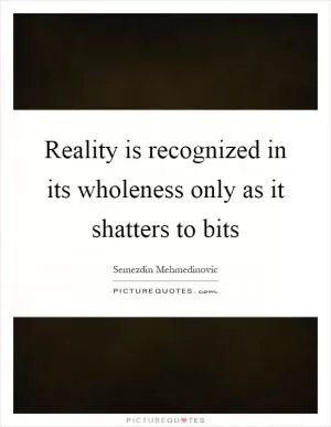 Reality is recognized in its wholeness only as it shatters to bits Picture Quote #1