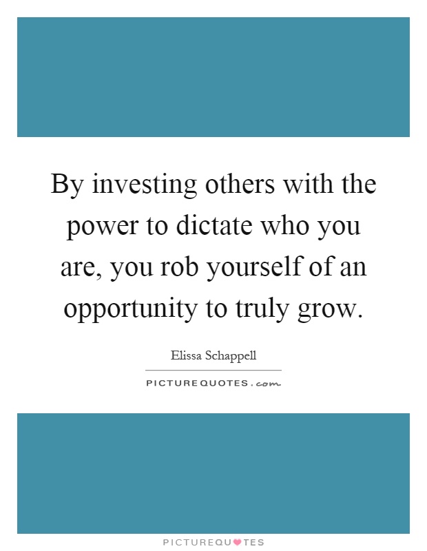 By investing others with the power to dictate who you are, you rob yourself of an opportunity to truly grow Picture Quote #1