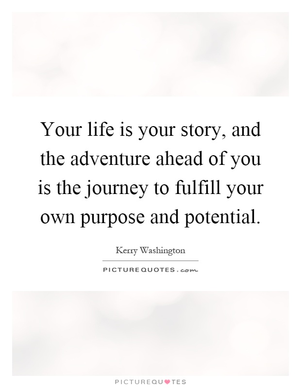 Your life is your story, and the adventure ahead of you is the journey to fulfill your own purpose and potential Picture Quote #1