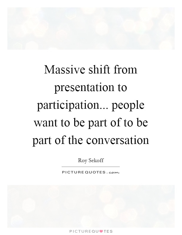 Massive shift from presentation to participation... people want to be part of to be part of the conversation Picture Quote #1