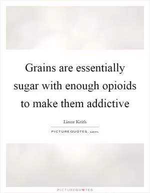 Grains are essentially sugar with enough opioids to make them addictive Picture Quote #1