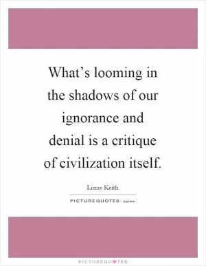 What’s looming in the shadows of our ignorance and denial is a critique of civilization itself Picture Quote #1