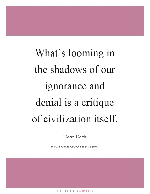 What's looming in the shadows of our ignorance and denial is a critique of civilization itself Picture Quote #1