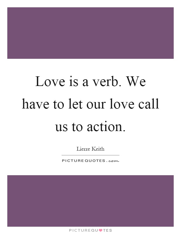 Love is a verb. We have to let our love call us to action Picture Quote #1