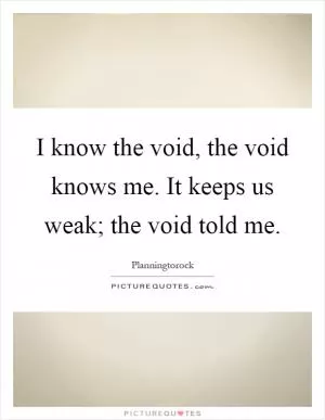 I know the void, the void knows me. It keeps us weak; the void told me Picture Quote #1
