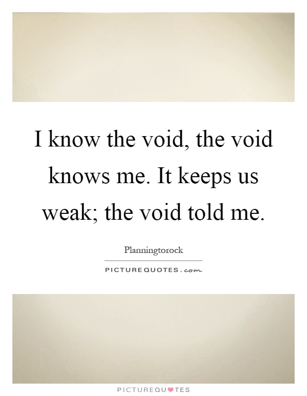 I know the void, the void knows me. It keeps us weak; the void told me Picture Quote #1