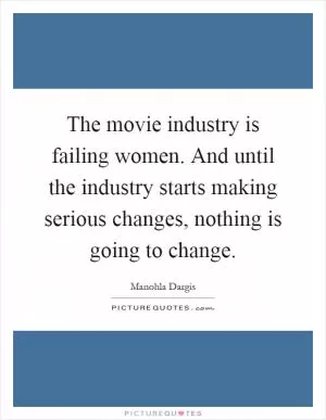 The movie industry is failing women. And until the industry starts making serious changes, nothing is going to change Picture Quote #1
