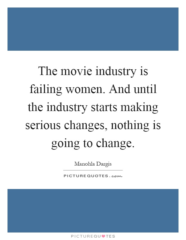 The movie industry is failing women. And until the industry starts making serious changes, nothing is going to change Picture Quote #1