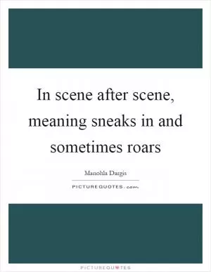 In scene after scene, meaning sneaks in and sometimes roars Picture Quote #1