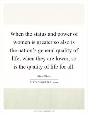 When the status and power of women is greater so also is the nation’s general quality of life; when they are lower, so is the quality of life for all Picture Quote #1