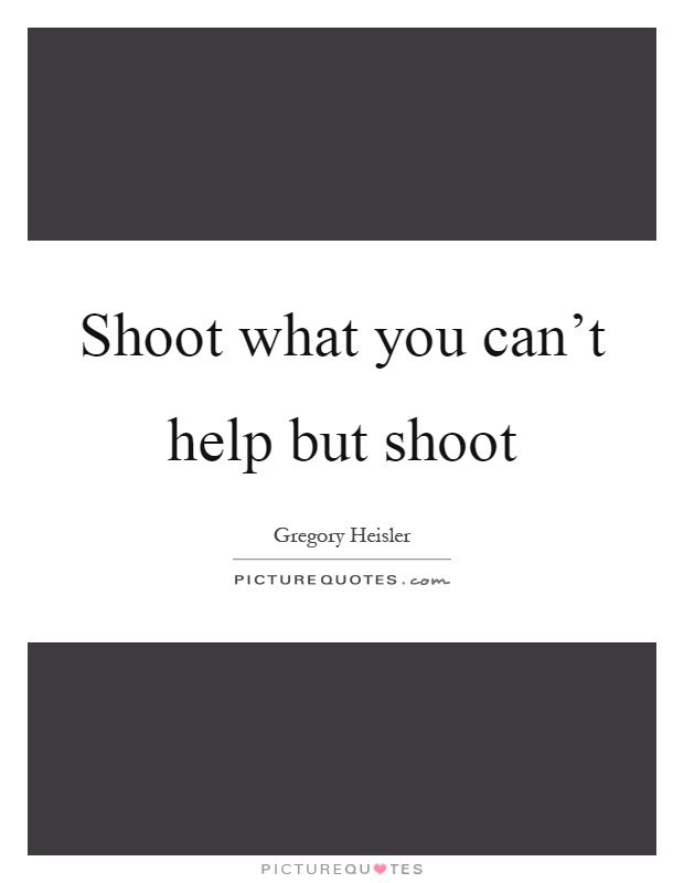Shoot what you can't help but shoot Picture Quote #1