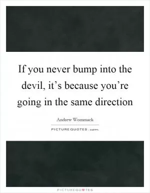 If you never bump into the devil, it’s because you’re going in the same direction Picture Quote #1
