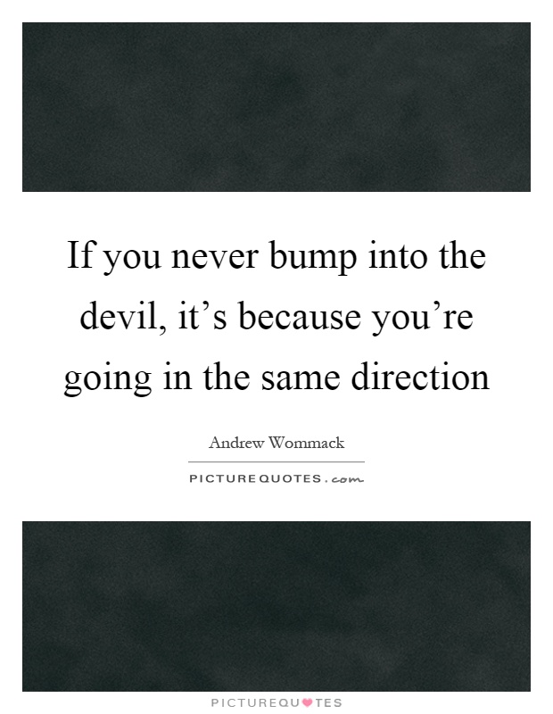 If you never bump into the devil, it's because you're going in the same direction Picture Quote #1