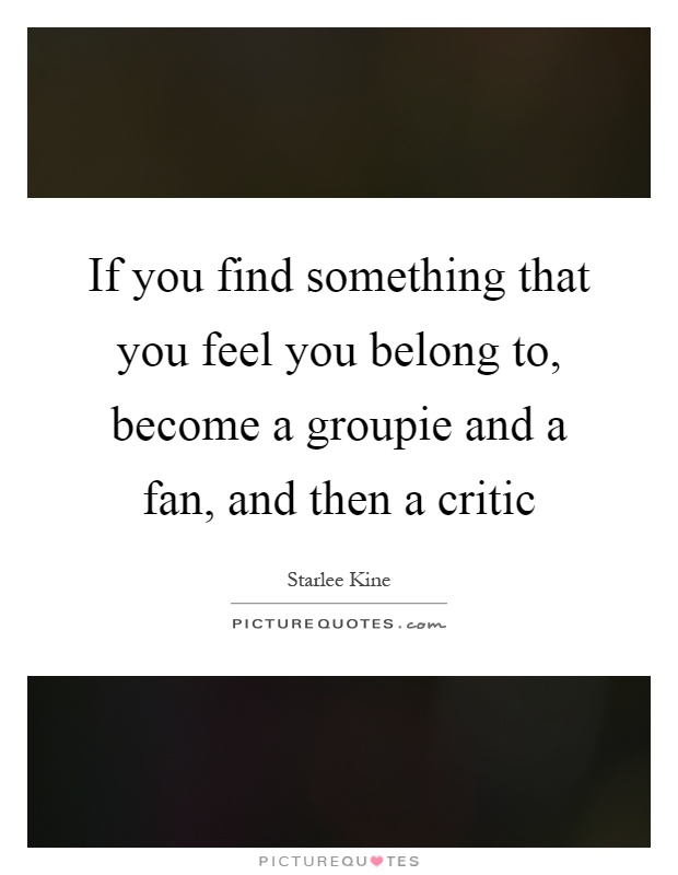 If you find something that you feel you belong to, become a groupie and a fan, and then a critic Picture Quote #1