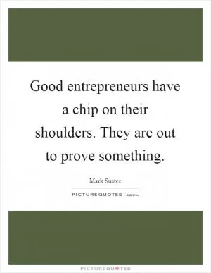 Good entrepreneurs have a chip on their shoulders. They are out to prove something Picture Quote #1