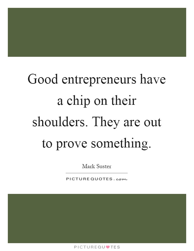 Good entrepreneurs have a chip on their shoulders. They are out to prove something Picture Quote #1