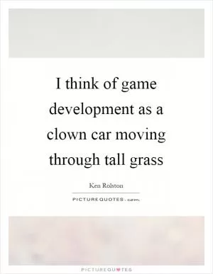 I think of game development as a clown car moving through tall grass Picture Quote #1