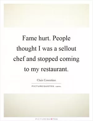 Fame hurt. People thought I was a sellout chef and stopped coming to my restaurant Picture Quote #1
