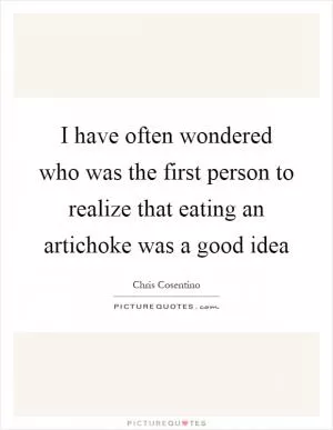 I have often wondered who was the first person to realize that eating an artichoke was a good idea Picture Quote #1